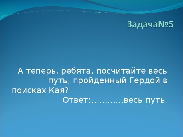  А теперь, ребята, посчитайте весь путь, пройденный Гердой в поисках Кая? Ответ:…………весь путь. 