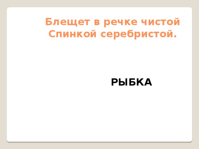 Блещет в речке чистой  Спинкой серебристой. РЫБКА 