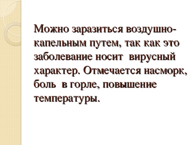 Можно заразиться воздушно-капельным путем, так как это заболевание носит вирусный характер. Отмечается насморк, боль в горле, повышение температуры.   