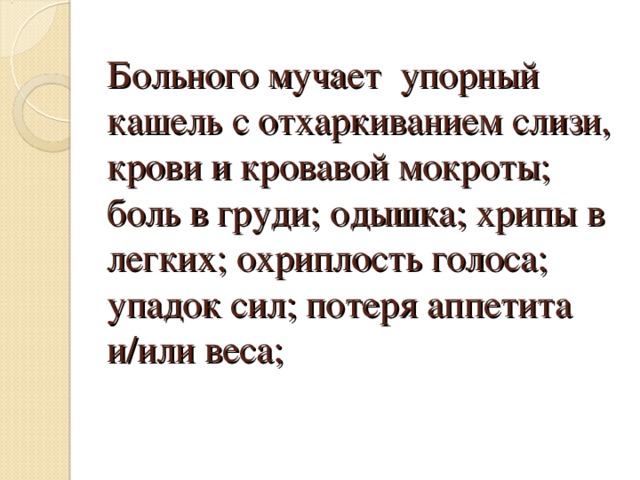 Больного мучает упорный кашель с отхаркиванием слизи, крови и кровавой мокроты; боль в груди; одышка; хрипы в легких; охриплость голоса; упадок сил; потеря аппетита и/или веса;   