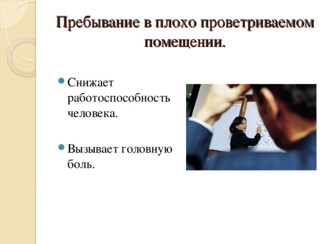 Пребывание в плохо проветриваемом помещении. Снижает работоспособность человека.  Вызывает головную боль. 