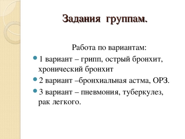 Задания группам.  Работа по вариантам: 1 вариант – грипп, острый бронхит, хронический бронхит 2 вариант –бронхиальная астма, ОРЗ. 3 вариант – пневмония, туберкулез, рак легкого.   