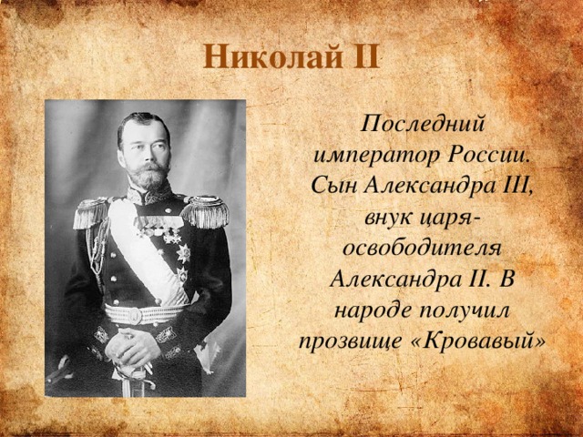 Николай II Последний император России. Сын Александра III, внук царя-освободителя Александра II. В народе получил прозвище «Кровавый» 