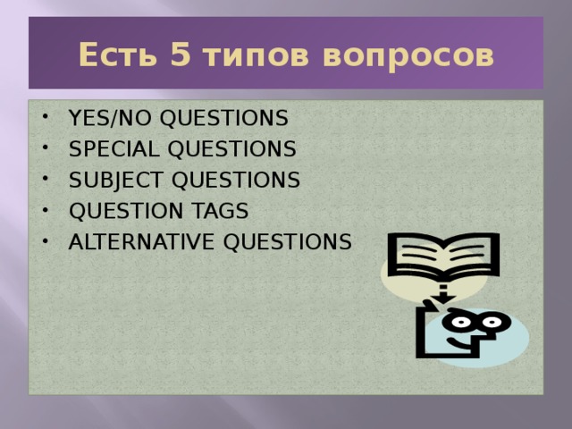 Есть 5 типов вопросов YES/NO QUESTIONS SPECIAL QUESTIONS SUBJECT QUESTIONS QUESTION TAGS ALTERNATIVE QUESTIONS 