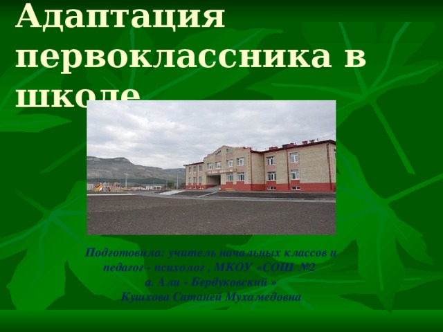 Адаптация первоклассника в школе Подготовила: учитель начальных классов и педагог - психолог , МКОУ «СОШ №2 а. Али - Бердуковский » Кушхова Сатаней Мухамедовна   
