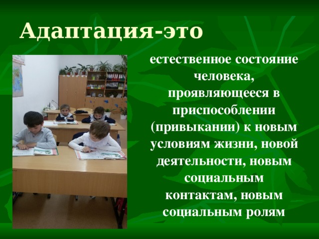 Адаптация-это  естественное состояние человека, проявляющееся в приспособлении (привыкании) к новым условиям жизни, новой деятельности, новым социальным контактам, новым социальным ролям 