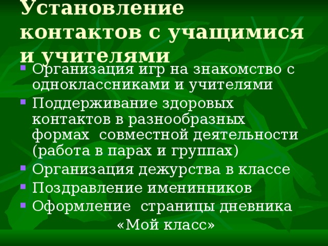 Установление контактов с учащимися и учителями Организация игр на знакомство с одноклассниками и учителями Поддерживание здоровых контактов в разнообразных формах совместной деятельности (работа в парах и группах) Организация дежурства в классе Поздравление именинников Оформление страницы дневника  «Мой класс» 