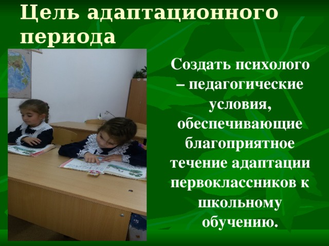 Цель адаптационного периода  Создать психолого – педагогические условия, обеспечивающие благоприятное течение адаптации первоклассников к школьному обучению. 