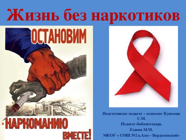 Жизнь без наркотиков Подготовили: педагог – психолог Кушхова С.М. Педагог-библиотекарь Езаова М.М. МКОУ « СОШ №2 а.Али – Бердуковский» 