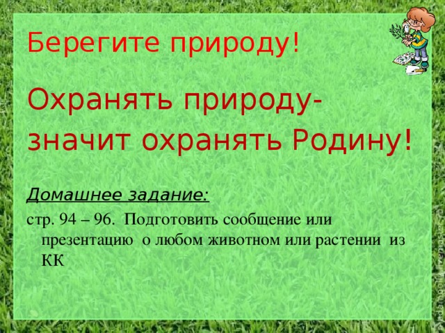 Берегите природу! Охранять природу- значит охранять Родину! Домашнее задание: стр. 94 – 96. Подготовить сообщение или презентацию о любом животном или растении из КК 