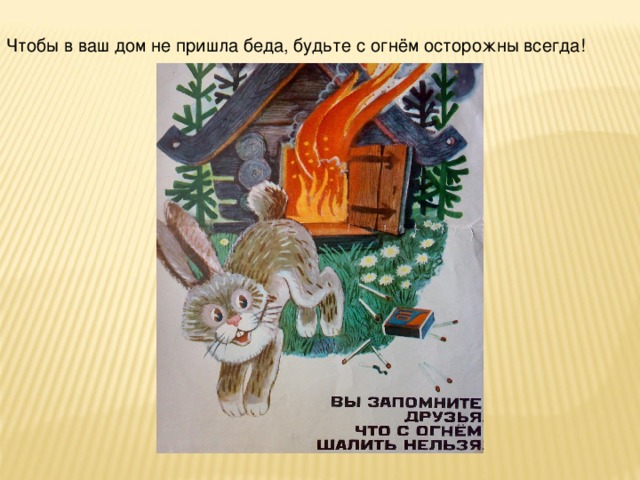 Чтобы в ваш дом не пришла беда, будьте с огнём осторожны всегда!