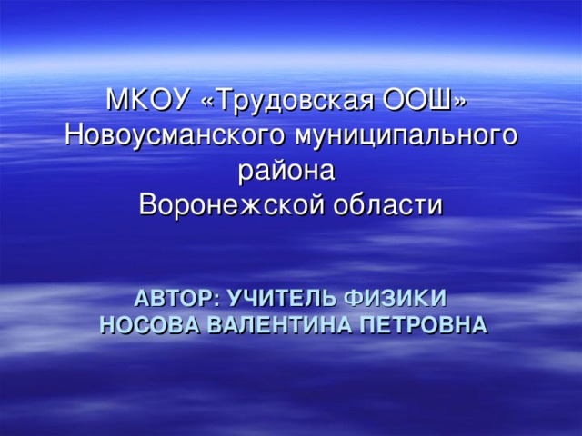 МКОУ «Трудовская ООШ»  Новоусманского муниципального района  Воронежской области АВТОР: УЧИТЕЛЬ ФИЗИКИ  НОСОВА ВАЛЕНТИНА ПЕТРОВНА
