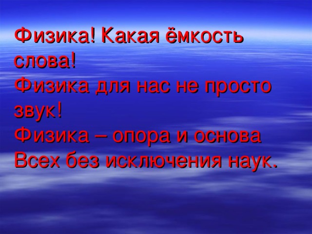 Физика! Какая ёмкость слова!  Физика для нас не просто звук!  Физика – опора и основа  Всех без исключения наук.