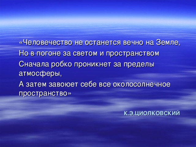 «Человечество не останется вечно на Земле, Но в погоне за светом и пространством Сначала робко проникнет за пределы атмосферы, А затем завоюет себе все околосолнечное пространство» К.Э.ЦИОЛКОВСКИЙ