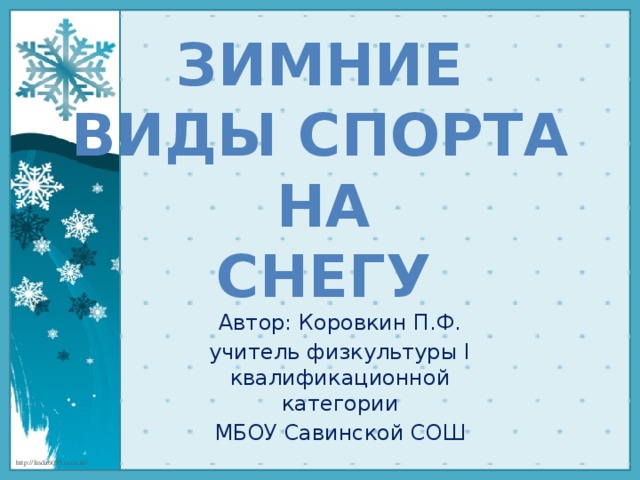 ЗИМНИе  ВИДЫ СПОРТА на снегу Автор: Коровкин П.Ф. учитель физкультуры I квалификационной категории МБОУ Савинской СОШ 