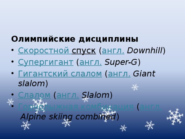 Олимпийские дисциплины Скоростной спуск  ( англ.   Downhill ) Супергигант  ( англ.   Super-G ) Гигантский слалом  ( англ.   Giant slalom ) Слалом  ( англ.   Slalom ) Горнолыжная комбинация  ( англ.   Alpine skiing combined ) 