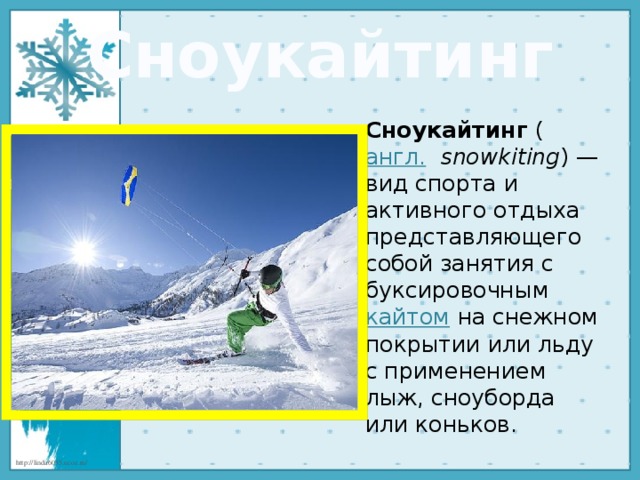 Сноукайтинг Сноукайтинг  ( англ.    snowkiting ) — вид спорта и активного отдыха представляющего собой занятия с буксировочным  кайтом  на снежном покрытии или льду с применением лыж, сноуборда или коньков. 