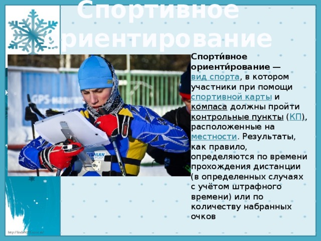 Спортивное ориентирование Спорти́вное ориенти́рование  —  вид спорта , в котором участники при помощи  спортивной карты  и  компаса  должны пройти  контрольные пункты  ( КП ), расположенные на  местности . Результаты, как правило, определяются по времени прохождения дистанции (в определенных случаях с учётом штрафного времени) или по количеству набранных очков 