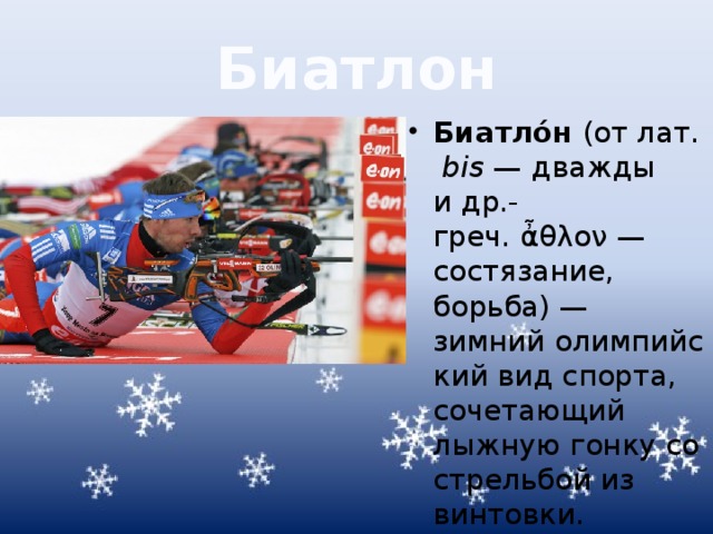 Биатлон Биатло́н  (от лат.  bis  — дважды и др.-греч. ἆθλον — состязание, борьба) — зимний олимпийский вид спорта, сочетающий лыжную гонку со стрельбой из винтовки. 