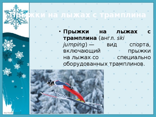 Прыжки на лыжах с трамплина Прыжки на лыжах с трамплина  (англ.  ski jumping ) — вид спорта, включающий прыжки на лыжах со специально оборудованных трамплинов.  