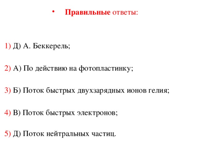 Правильные ответы: 1) Д) А. Беккерель; 2) А) По действию на фотопластинку; 3) Б) Поток быстрых двухзарядных ионов гелия; 4) В) Поток быстрых электронов;  5) Д) Поток нейтральных частиц. 
