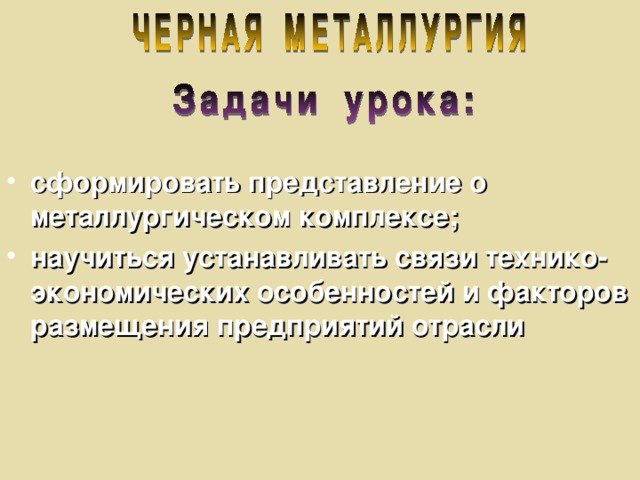 сформировать представление о металлургическом комплексе; научиться устанавливать связи технико-экономических особенностей и факторов размещения предприятий отрасли 