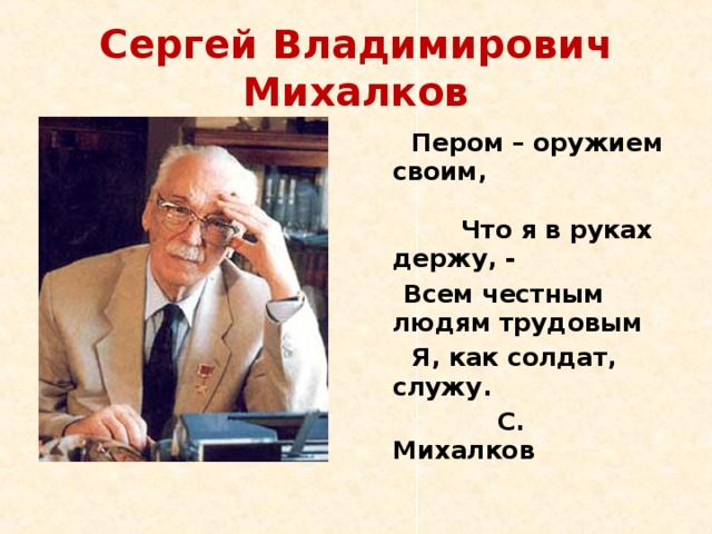 Сергей Владимирович Михалков  Пером – оружием своим, Что я в руках держу, -  Всем честным людям трудовым  Я, как солдат, служу.  С. Михалков  