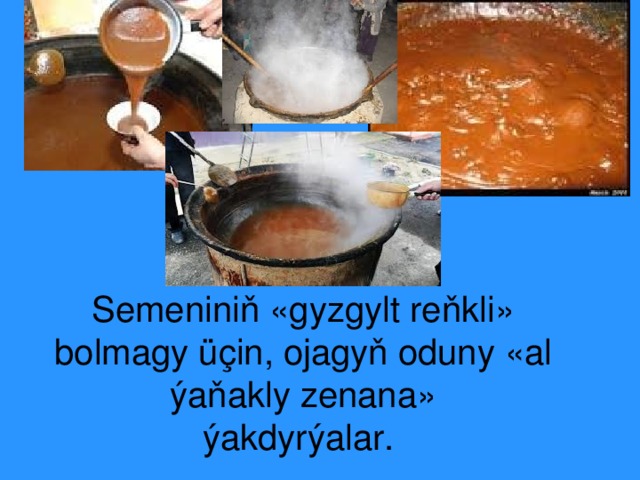 S emeniniň «gyzgylt  reňkli»  bolma g y üçin, ojagyň oduny «al ýaňakly zenan a » ýak dyrýalar . 