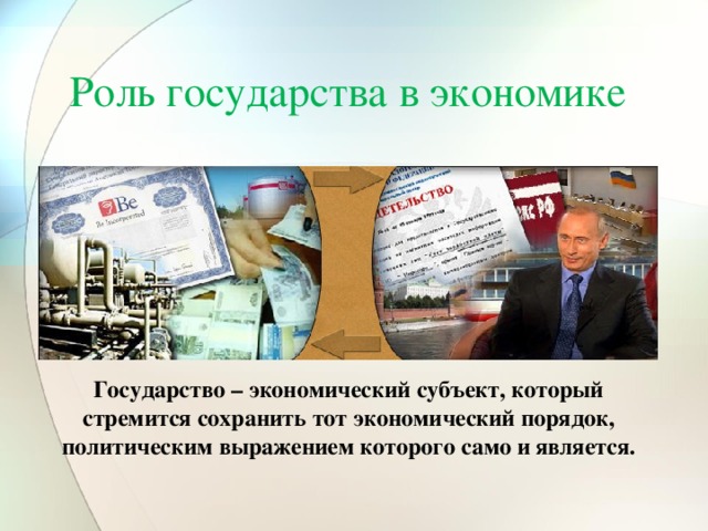 Роль государства в экономике Государство – экономический субъект, который стремится сохранить тот экономический порядок, политическим выражением которого само и является. 