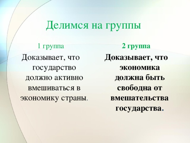 Делимся на группы 1 группа 2 группа Доказывает, что государство должно активно вмешиваться в экономику страны . Доказывает, что экономика должна быть свободна от вмешательства государства .  