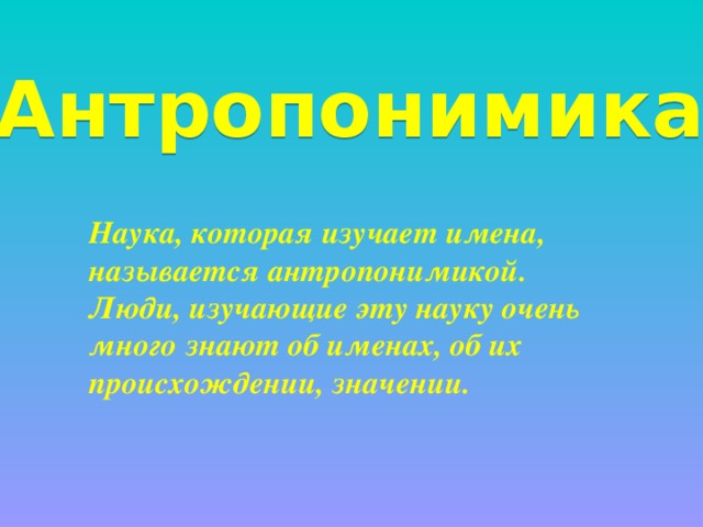 Антропонимика Наука, которая изучает имена, называется антропонимикой. Люди, изучающие эту науку очень много знают об именах, об их происхождении, значении. 