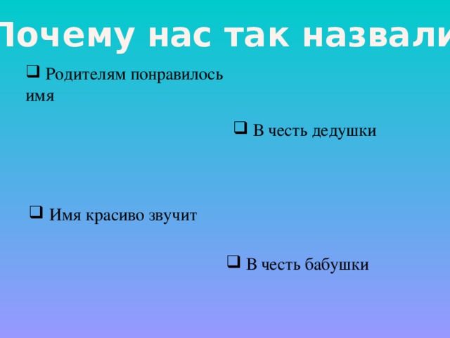 Почему нас так назвали?  Родителям понравилось имя  В честь дедушки  Имя красиво звучит  В честь бабушки 