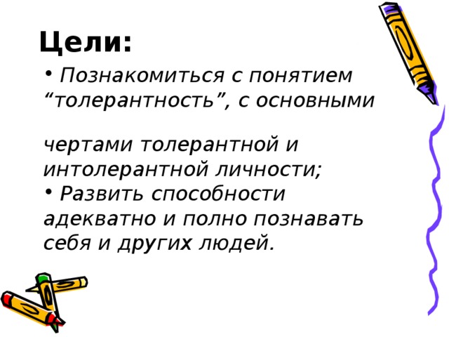 Цели: Познакомиться с понятием “ толерантность”, с основными чертами толерантной и интолерантной личности; Развить способности адекватно и полно познавать себя и других людей.  