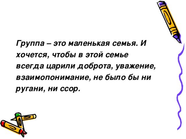Группа – это маленькая семья. И хочется, чтобы в этой семье всегда царили доброта, уважение, взаимопонимание, не было бы ни ругани, ни ссор.  