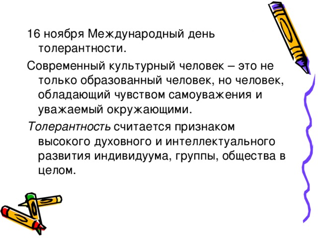 16 ноября Международный день толерантности. Современный культурный человек – это не только образованный человек, но человек, обладающий чувством самоуважения и уважаемый окружающими. Толерантность считается признаком высокого духовного и интеллектуального развития индивидуума, группы, общества в целом. 