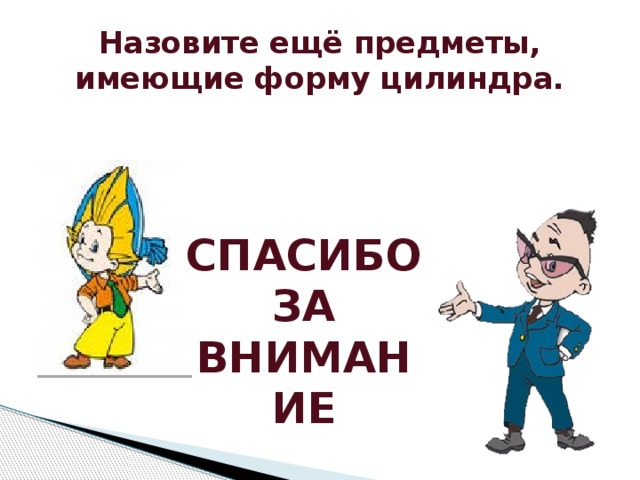 Назовите ещё предметы, имеющие форму цилиндра. СПАСИБО ЗА ВНИМАНИЕ