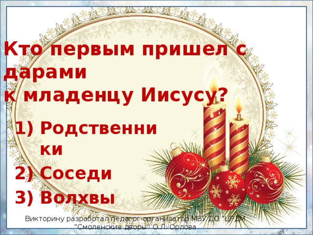 Кто первым пришел с дарами  к младенцу Иисусу? Родственники Соседи Волхвы Викторину разработал педагог-организатор МБУ ДО 