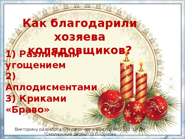 Как благодарили хозяева колядовщиков? 1) Различным угощением  2) Аплодисментами  3) Криками «Браво» Викторину разработал педагог-организатор МБУ ДО 