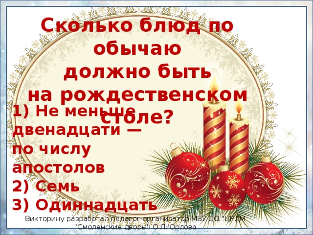 Сколько блюд по обычаю должно быть на рождественском столе? 1) Не меньше двенадцати —  по числу апостолов  2) Семь  3) Одиннадцать Викторину разработал педагог-организатор МБУ ДО 