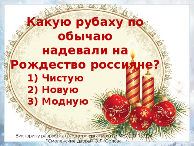 Какую рубаху по обычаю надевали на Рождество россияне? 1) Чистую  2) Новую  3) Модную Викторину разработал педагог-организатор МБУ ДО 