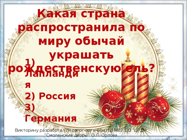 Какая страна распространила по миру обычай украшать рождественскую ель? 1) Лапландия  2) Россия  3) Германия Викторину разработал педагог-организатор МБУ ДО 