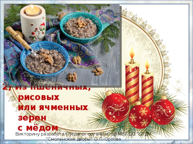 2) Из пшеничных, рисовых  или ячменных зерен  с мёдом Викторину разработал педагог-организатор МБУ ДО 