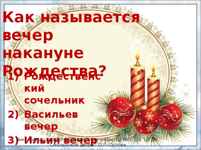 Как называется вечер  накануне Рождества?   Рождественский сочельник Васильев вечер Ильин вечер Викторину разработал педагог-организатор МБУ ДО 