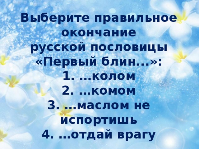 Выберите правильное  окончание  русской пословицы «Первый блин...»:  1. …колом  2. …комом  3. …маслом не испортишь  4. …отдай врагу 