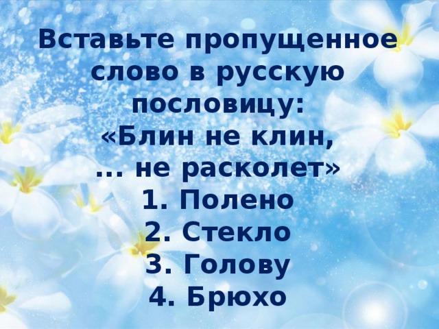 Вставьте пропущенное  слово в русскую пословицу:  «Блин не клин,  ... не расколет»  1. Полено  2. Стекло  3. Голову  4. Брюхо 