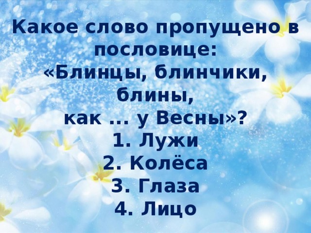 Какое слово пропущено в пословице:  «Блинцы, блинчики, блины,  как ... у Весны»?  1. Лужи  2. Колёса  3. Глаза  4. Лицо 