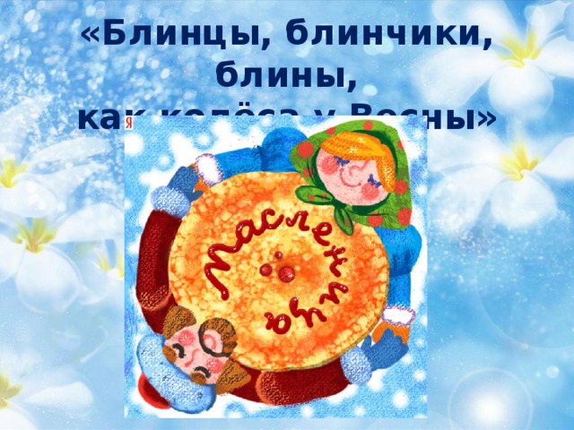 «Блинцы, блинчики, блины,  как колёса у Весны» 