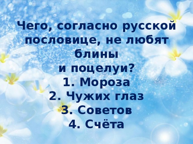 Чего, согласно русской  пословице, не любят блины  и поцелуи?  1. Мороза  2. Чужих глаз  3. Советов  4. Счёта 