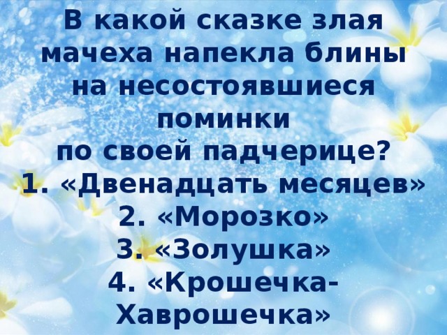 В какой сказке злая мачеха напекла блины  на несостоявшиеся поминки  по своей падчерице?  1. «Двенадцать месяцев»  2. «Морозко»  3. «Золушка»  4. «Крошечка-Хаврошечка» 