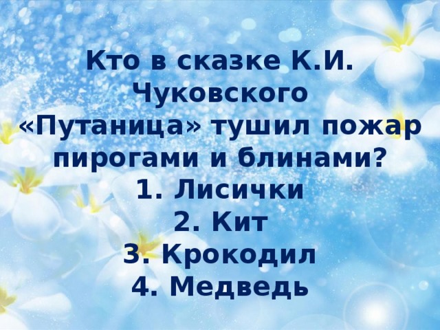 Кто в сказке К.И. Чуковского  «Путаница» тушил пожар  пирогами и блинами?  1. Лисички  2. Кит  3. Крокодил  4. Медведь 
